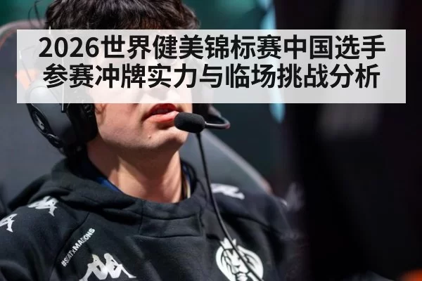 2026世界健美锦标赛中国选手参赛冲牌实力与临场挑战分析