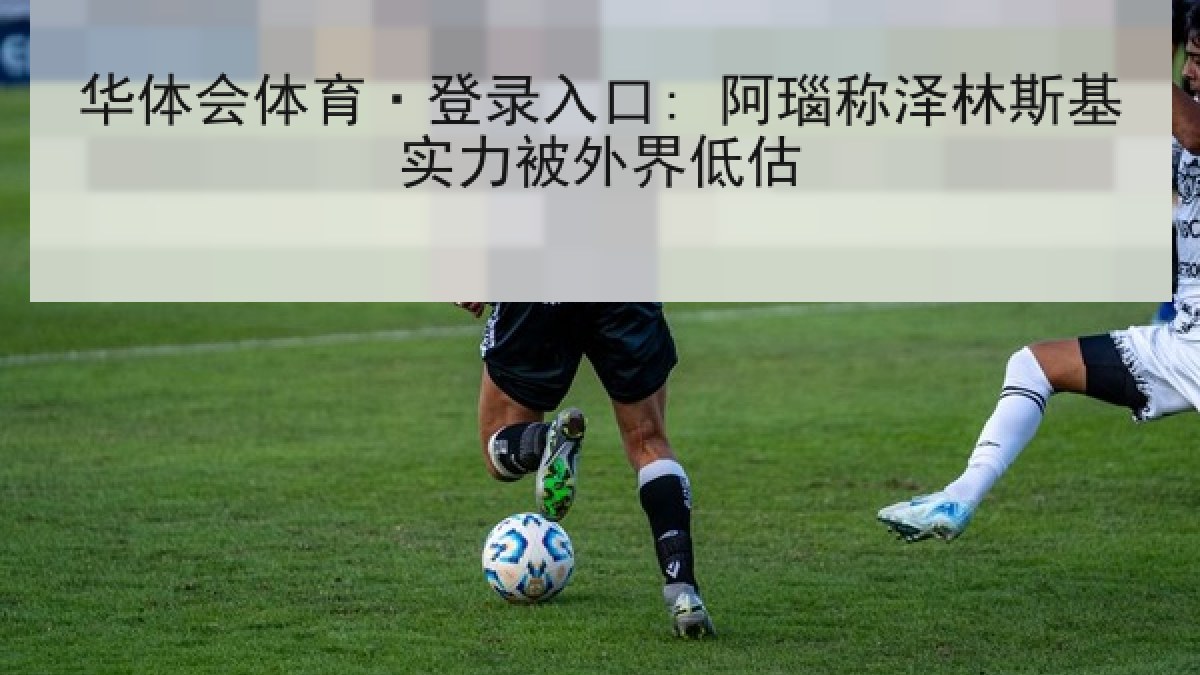 华体会体育·登录入口: 阿瑙称泽林斯基实力被外界低估